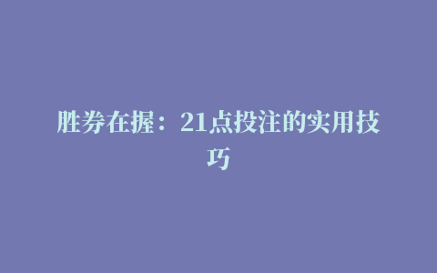 胜券在握：21点投注的实用技巧