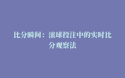 比分瞬间：滚球投注中的实时比分观察法