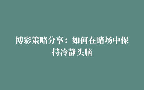 博彩策略分享：如何在赌场中保持冷静头脑