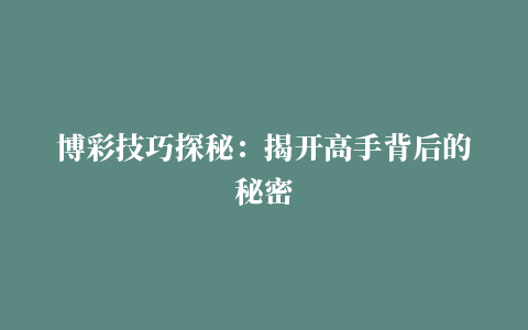 博彩技巧探秘：揭开高手背后的秘密