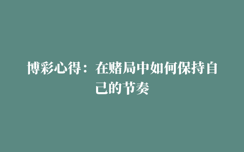 博彩心得：在赌局中如何保持自己的节奏