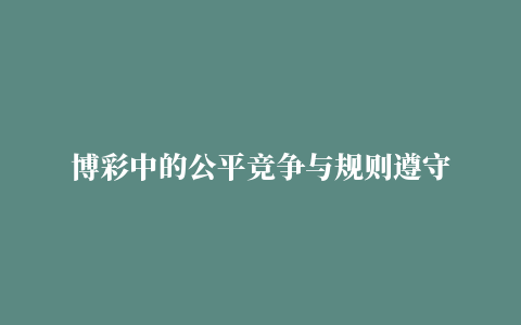 博彩中的公平竞争与规则遵守