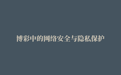 博彩中的网络安全与隐私保护