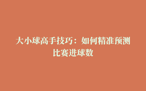 大小球高手技巧：如何精准预测比赛进球数