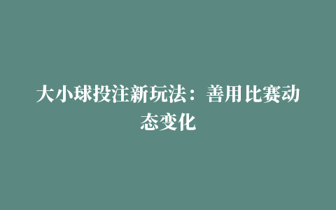 大小球投注新玩法：善用比赛动态变化