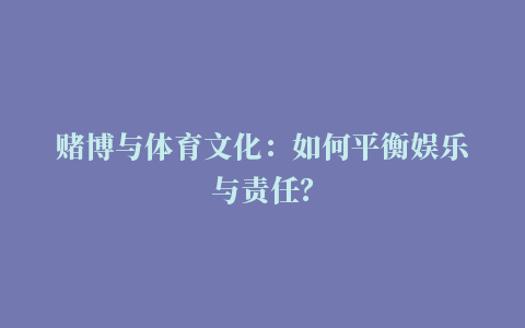 赌博与体育文化：如何平衡娱乐与责任？