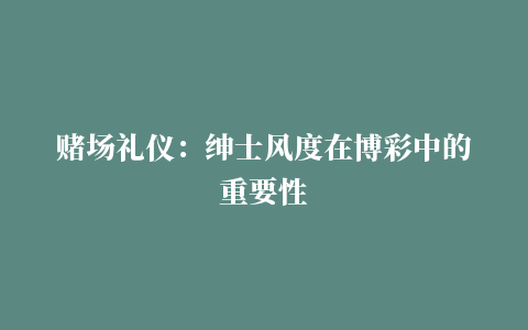 赌场礼仪：绅士风度在博彩中的重要性