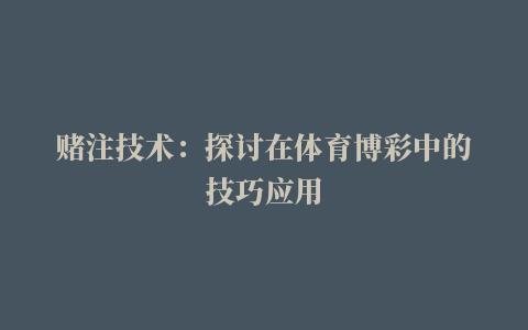 赌注技术：探讨在体育博彩中的技巧应用