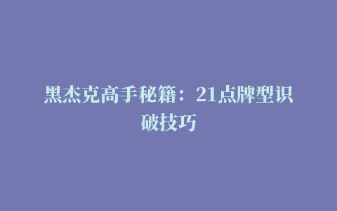 黑杰克高手秘籍：21点牌型识破技巧