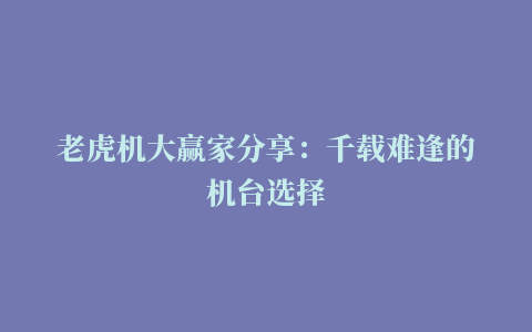 老虎机大赢家分享：千载难逢的机台选择