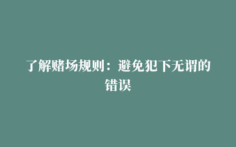 了解赌场规则：避免犯下无谓的错误