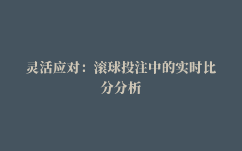 灵活应对：滚球投注中的实时比分分析