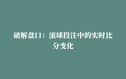 破解盘口：滚球投注中的实时比分变化