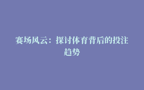 赛场风云：探讨体育背后的投注趋势