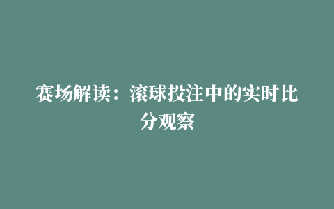 赛场解读：滚球投注中的实时比分观察