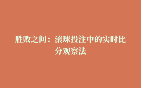 胜败之间：滚球投注中的实时比分观察法