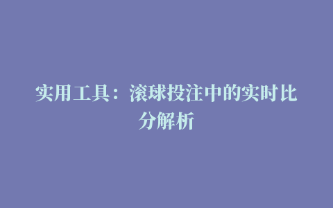 实用工具：滚球投注中的实时比分解析