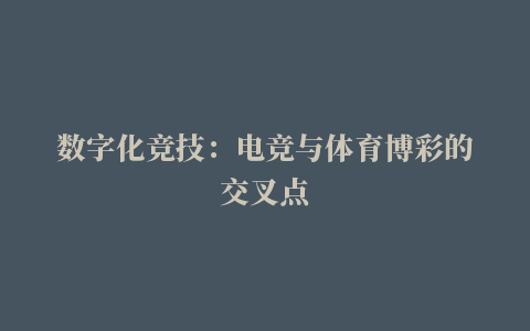 数字化竞技：电竞与体育博彩的交叉点