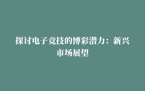 探讨电子竞技的博彩潜力：新兴市场展望