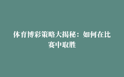 体育博彩策略大揭秘：如何在比赛中取胜