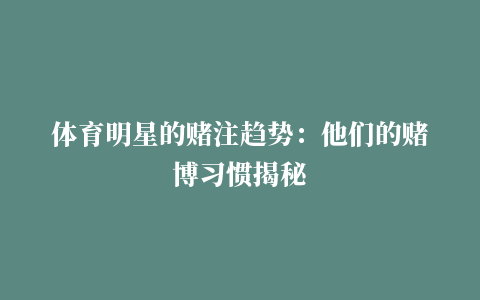 体育明星的赌注趋势：他们的赌博习惯揭秘