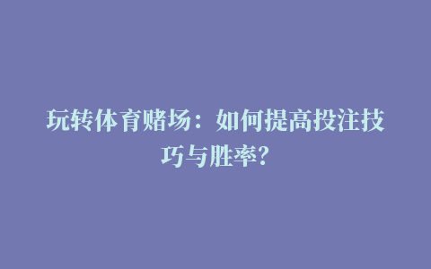 玩转体育赌场：如何提高投注技巧与胜率？