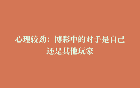 心理较劲：博彩中的对手是自己还是其他玩家