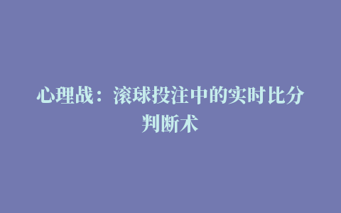 心理战：滚球投注中的实时比分判断术