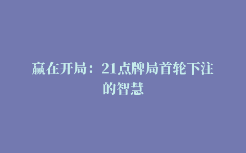 赢在开局：21点牌局首轮下注的智慧