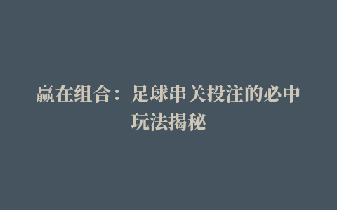 赢在组合：足球串关投注的必中玩法揭秘