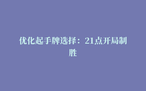 优化起手牌选择：21点开局制胜