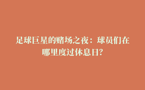 足球巨星的赌场之夜：球员们在哪里度过休息日？