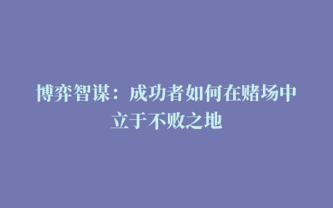 博弈智谋：成功者如何在赌场中立于不败之地