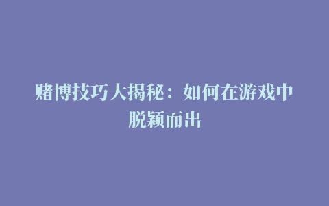 赌博技巧大揭秘：如何在游戏中脱颖而出