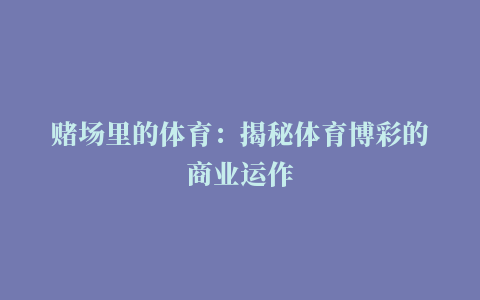 赌场里的体育：揭秘体育博彩的商业运作