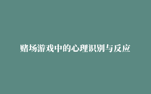 赌场游戏中的心理识别与反应