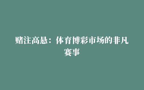 赌注高悬：体育博彩市场的非凡赛事