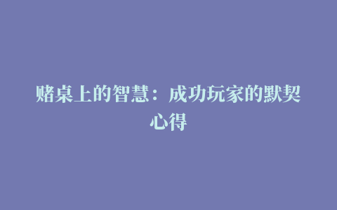 赌桌上的智慧：成功玩家的默契心得