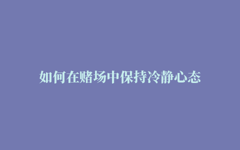 如何在赌场中保持冷静心态