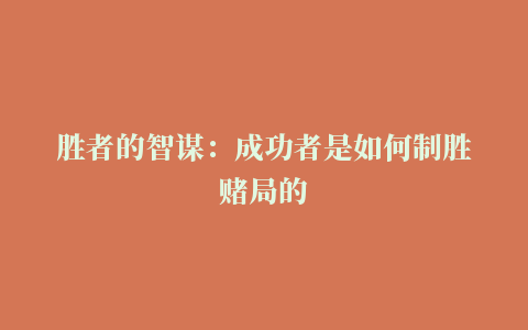 胜者的智谋：成功者是如何制胜赌局的