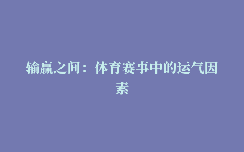 输赢之间：体育赛事中的运气因素