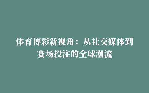 体育博彩新视角：从社交媒体到赛场投注的全球潮流