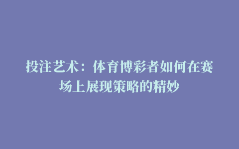 投注艺术：体育博彩者如何在赛场上展现策略的精妙